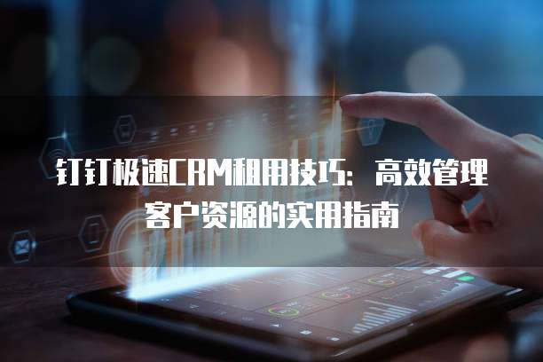 钉钉极速CRM租用技巧：高效管理客户资源的实用指南