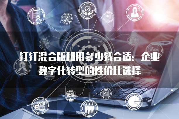 钉钉混合版租用多少钱合适:企业数字化转型的性价比选择