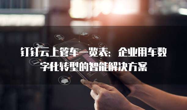 钉钉云上管车一览表:企业用车数字化转型的智能解决方案