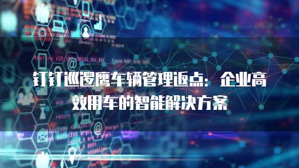 钉钉巡逻鹰车辆管理返点：企业高效用车的智能解决方案