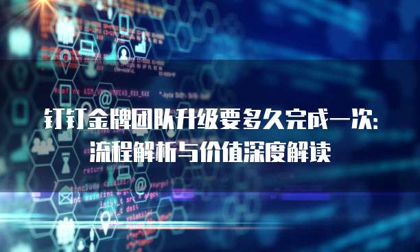钉钉金牌团队升级要多久完成一次：流程解析与价值深度解读