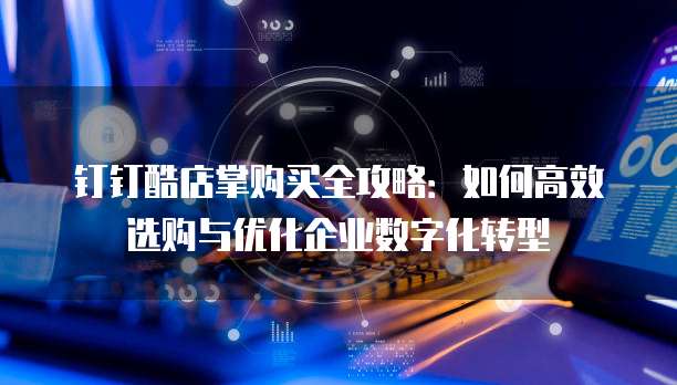 钉钉酷店掌购买全攻略：如何高效选购与优化企业数字化转型
