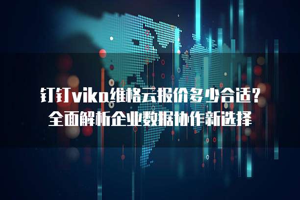 钉钉vika维格云报价多少合适？全面解析企业数据协作新选择