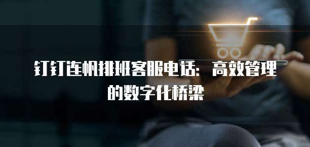 钉钉连帆排班客服电话:高效管理的数字化桥梁