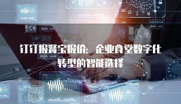 钉钉报餐宝报价:企业食堂数字化转型的智能选择