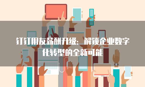 钉钉用友薪酬升级:解锁企业数字化转型的全新可能