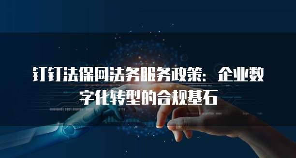 钉钉法保网法务服务政策:企业数字化转型的合规基石