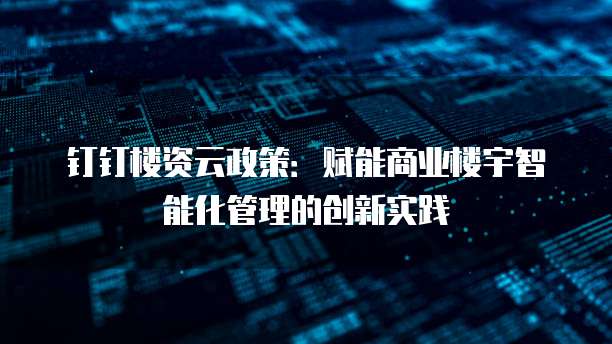 钉钉楼资云政策：赋能商业楼宇智能化管理的创新实践