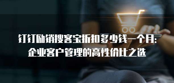 钉钉励销搜客宝折扣多少钱一个月:企业客户管理的高性价比之选