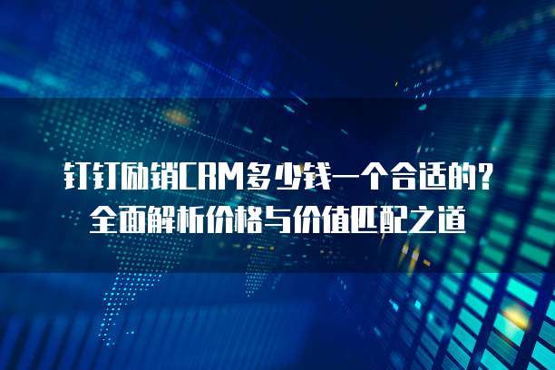 钉钉励销CRM多少钱一个合适的？全面解析价格与价值匹配之道