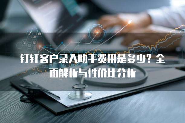 钉钉客户录入助手费用是多少？全面解析与性价比分析