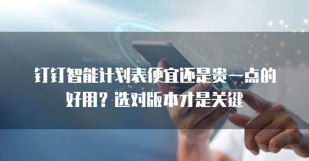 钉钉智能计划表便宜还是贵一点的好用?选对版本才是关键