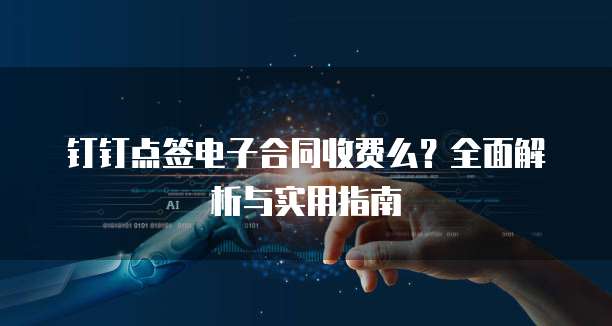 钉钉点签电子合同收费么？全面解析与实用指南