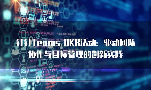 钉钉Teams OKR活动：驱动团队协作与目标管理的创新实践