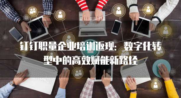 钉钉职量企业培训返现:数字化转型中的高效赋能新路径