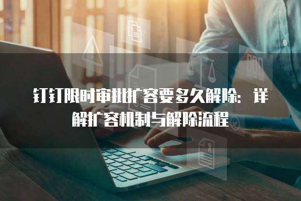 钉钉限时审批扩容要多久解除：详解扩容机制与解除流程