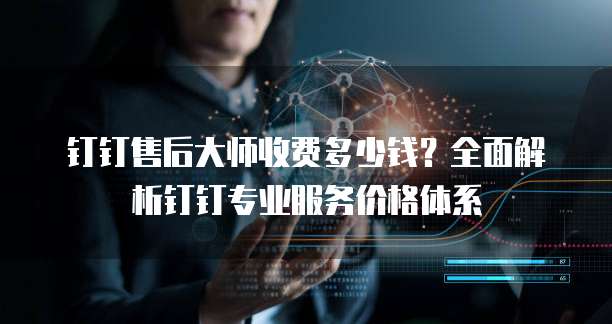 钉钉售后大师收费多少钱?全面解析钉钉专业服务价格体系