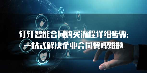 钉钉智能合同购买流程详细步骤：一站式解决企业合同管理难题