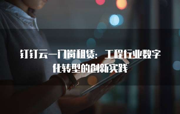 钉钉云一门岗租赁:工程行业数字化转型的创新实践