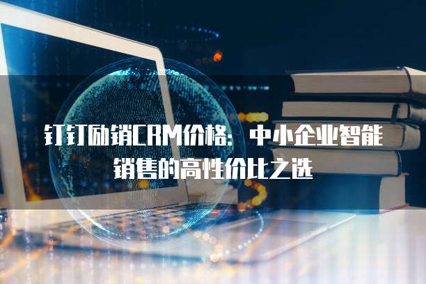 钉钉励销CRM价格:中小企业智能销售的高性价比之选