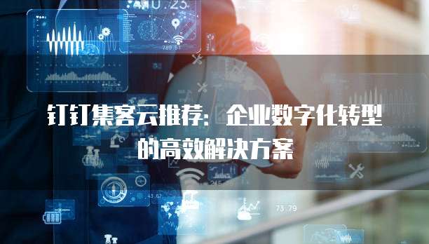 钉钉集客云推荐：企业数字化转型的高效解决方案