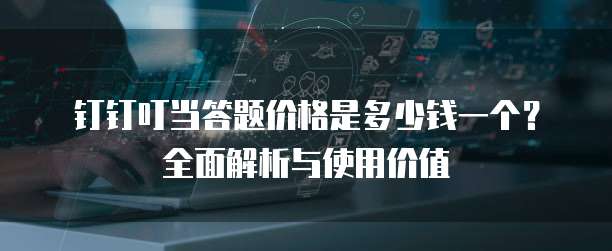 钉钉叮当答题价格是多少钱一个?全面解析与使用价值