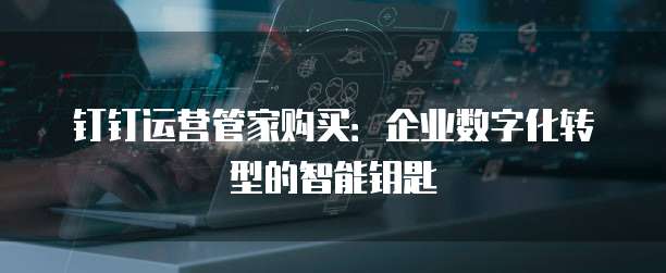 钉钉运营管家购买:企业数字化转型的智能钥匙
