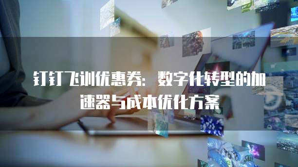钉钉飞训优惠券：数字化转型的加速器与成本优化方案