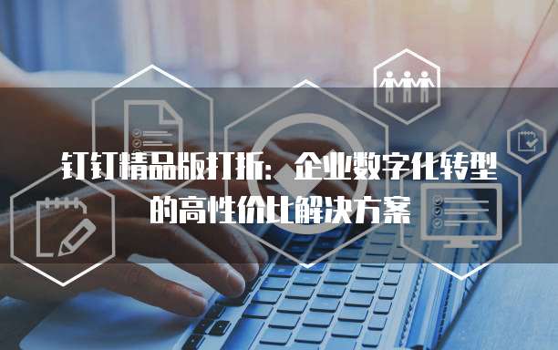 钉钉精品版打折：企业数字化转型的高性价比解决方案