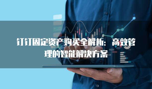 钉钉固定资产购买全解析:高效管理的智能解决方案