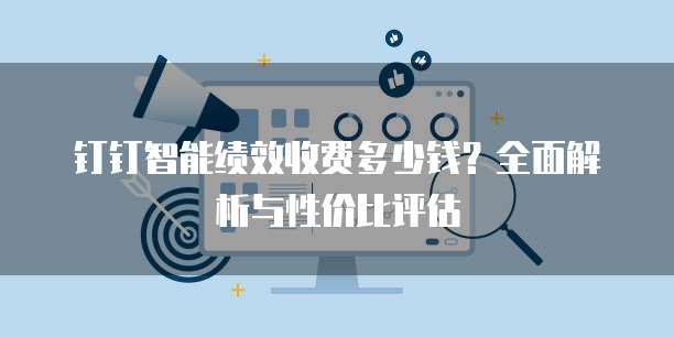 钉钉智能绩效收费多少钱?全面解析与性价比评估