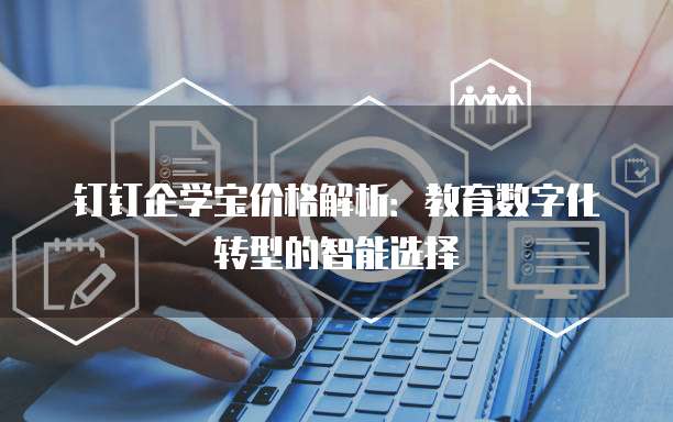 钉钉企学宝价格解析:教育数字化转型的智能选择