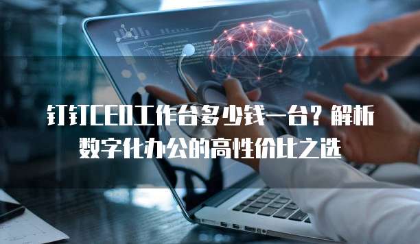 钉钉CEO工作台多少钱一台?解析数字化办公的高性价比之选