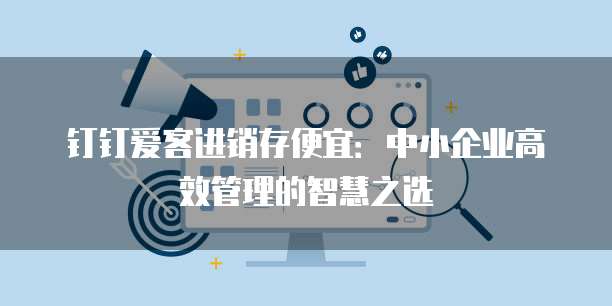 钉钉爱客进销存便宜:中小企业高效管理的智慧之选
