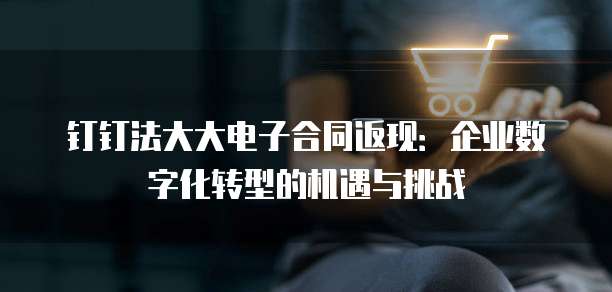 钉钉法大大电子合同返现:企业数字化转型的机遇与挑战