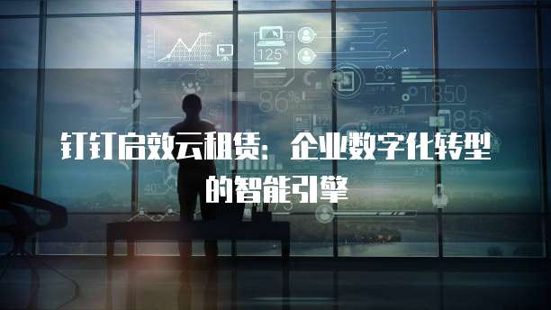 钉钉启效云租赁:企业数字化转型的智能引擎