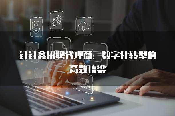 钉钉鑫招聘代理商：数字化转型的高效桥梁