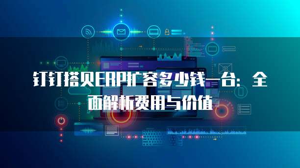 钉钉搭贝ERP扩容多少钱一台:全面解析费用与价值