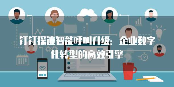钉钉探迹智能呼叫升级:企业数字化转型的高效引擎