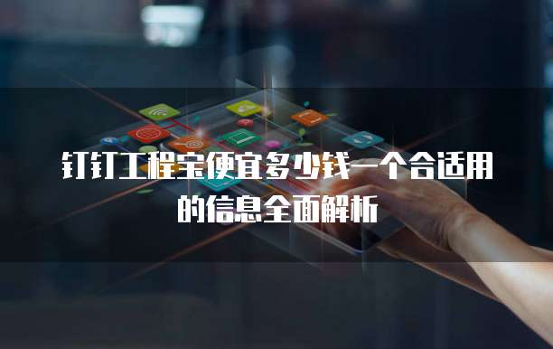 钉钉工程宝便宜多少钱一个合适用的信息全面解析