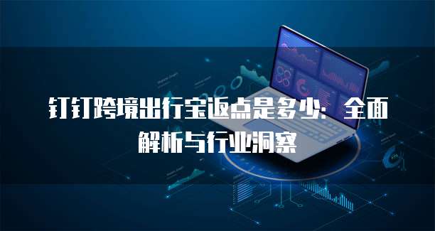 钉钉跨境出行宝返点是多少:全面解析与行业洞察