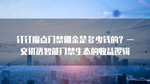 钉钉魔点门禁佣金是多少钱的?一文讲透智能门禁生态的收益逻辑