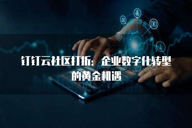 钉钉云社区打折:企业数字化转型的黄金机遇