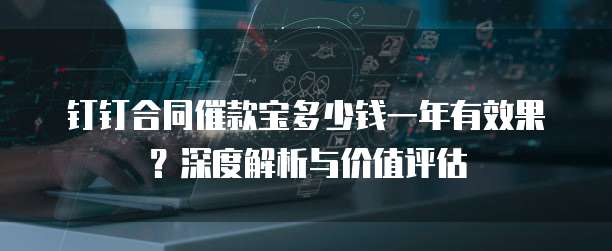 钉钉合同催款宝多少钱一年有效果?深度解析与价值评估