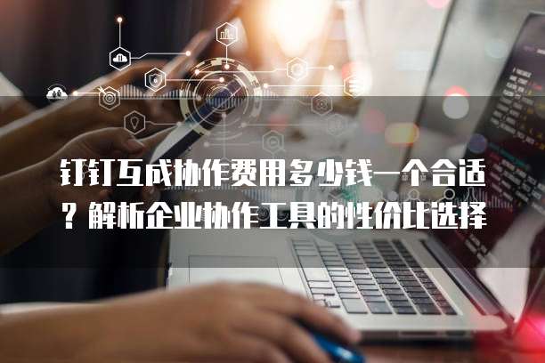 钉钉互成协作费用多少钱一个合适?解析企业协作工具的性价比选择