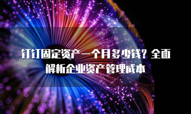 钉钉固定资产一个月多少钱？全面解析企业资产管理成本