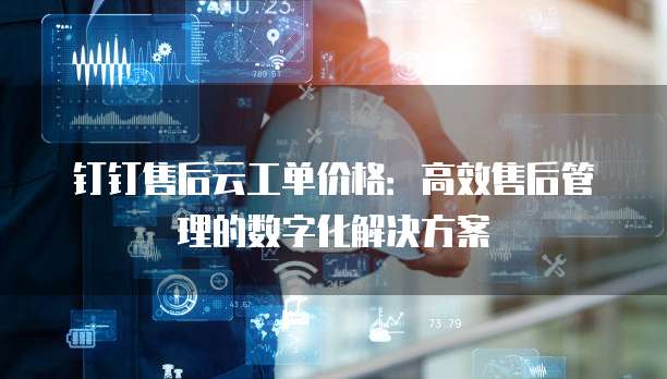 钉钉售后云工单价格:高效售后管理的数字化解决方案