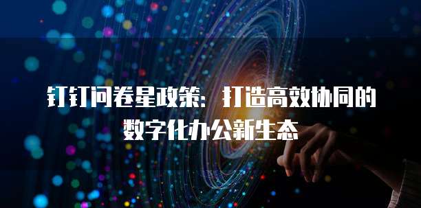 钉钉问卷星政策：打造高效协同的数字化办公新生态