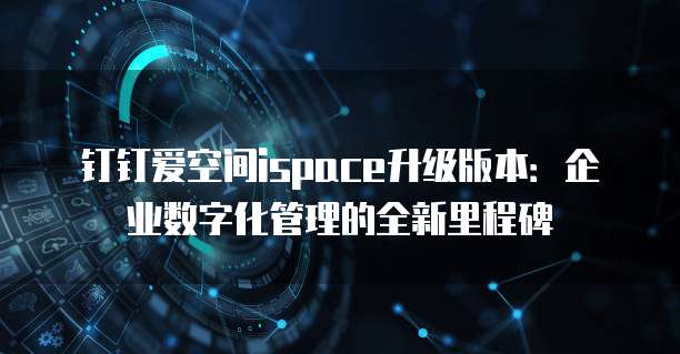 钉钉爱空间ispace升级版本:企业数字化管理的全新里程碑