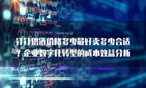钉钉供链价格多少最好卖多少合适?企业数字化转型的成本效益分析